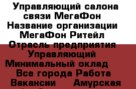 Управляющий салона связи МегаФон › Название организации ­ МегаФон Ритейл › Отрасль предприятия ­ Управляющий › Минимальный оклад ­ 1 - Все города Работа » Вакансии   . Амурская обл.,Архаринский р-н